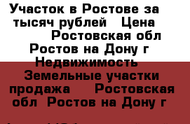 Участок в Ростове за 120 тысяч рублей › Цена ­ 120 000 - Ростовская обл., Ростов-на-Дону г. Недвижимость » Земельные участки продажа   . Ростовская обл.,Ростов-на-Дону г.